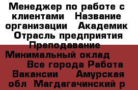 Менеджер по работе с клиентами › Название организации ­ Академик › Отрасль предприятия ­ Преподавание › Минимальный оклад ­ 30 000 - Все города Работа » Вакансии   . Амурская обл.,Магдагачинский р-н